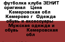 футболка клуба ЗЕНИТ.оригинал › Цена ­ 3 000 - Кемеровская обл., Кемерово г. Одежда, обувь и аксессуары » Мужская одежда и обувь   . Кемеровская обл.